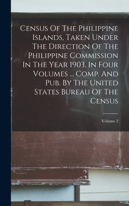 Census Of The Philippine Islands, Taken Under The Direction Of The Philippine Commission In The Year 1903, In Four Volumes ... Comp. And Pub. By The United States Bureau Of The Census; Volume 2
