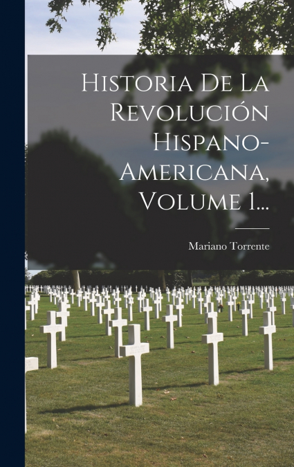 Historia De La Revolución Hispano-americana, Volume 1...