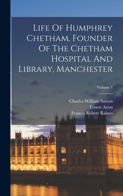 Life Of Humphrey Chetham, Founder Of The Chetham Hospital And Library, Manchester; Volume 1