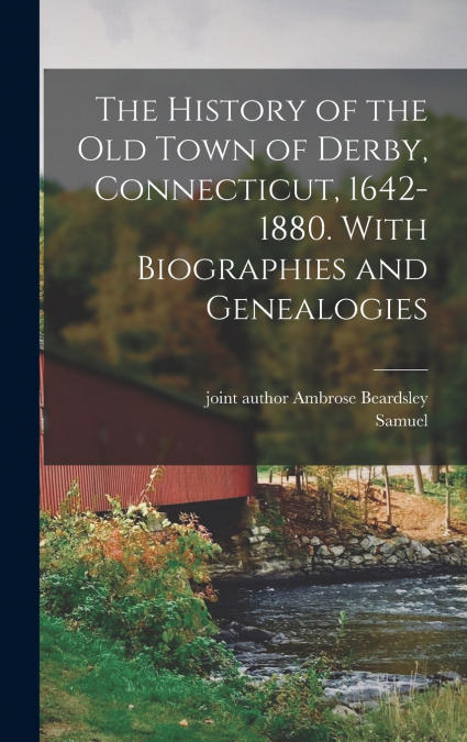 The History of the Old Town of Derby, Connecticut, 1642-1880. With Biographies and Genealogies