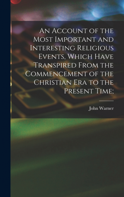An Account of the Most Important and Interesting Religious Events, Which Have Transpired From the Commencement of the Christian Era to the Present Time;
