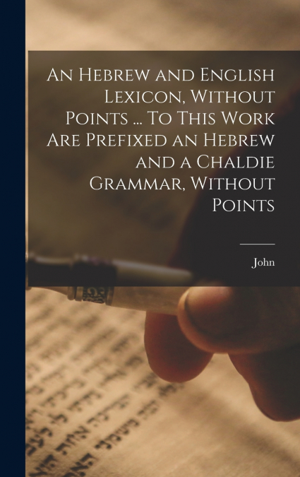 An Hebrew and English Lexicon, Without Points ... To This Work Are Prefixed an Hebrew and a Chaldie Grammar, Without Points