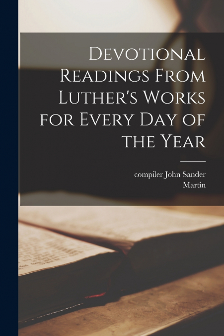 Devotional Readings From Luther’s Works for Every Day of the Year