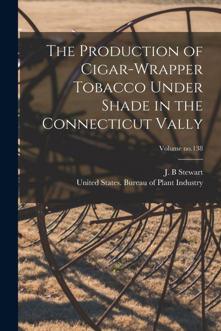 The Production of Cigar-wrapper Tobacco Under Shade in the Connecticut Vally; Volume no.138