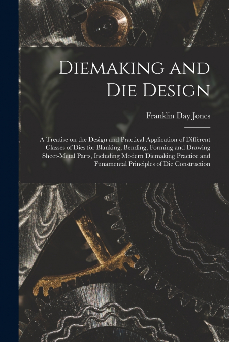 Diemaking and Die Design; a Treatise on the Design and Practical Application of Different Classes of Dies for Blanking, Bending, Forming and Drawing Sheet-metal Parts, Including Modern Diemaking Pract