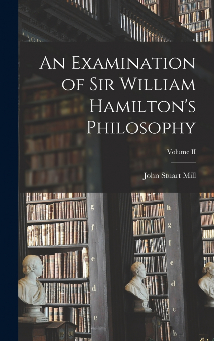 An Examination of Sir William Hamilton’s Philosophy; Volume II