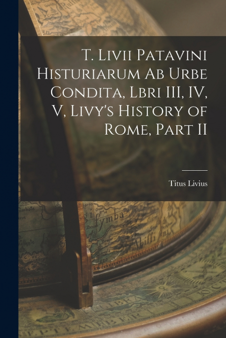 T. Livii Patavini Histuriarum ab Urbe Condita, Lbri III, IV, V, Livy’s History of Rome, Part II