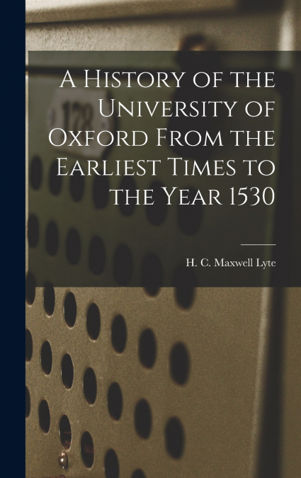 A History of the University of Oxford From the Earliest Times to the Year 1530