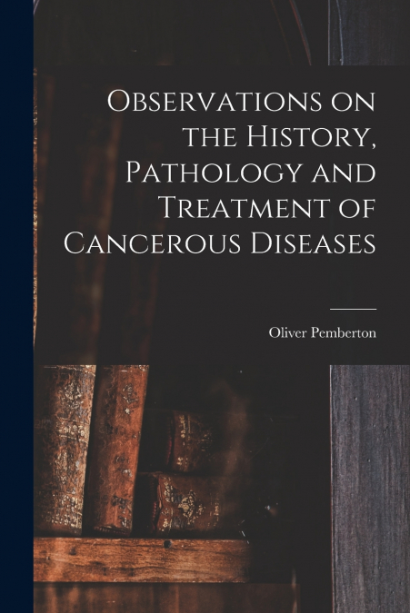 Observations on the History, Pathology and Treatment of Cancerous Diseases