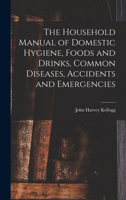 The Household Manual of Domestic Hygiene, Foods and Drinks, Common Diseases, Accidents and Emergencies