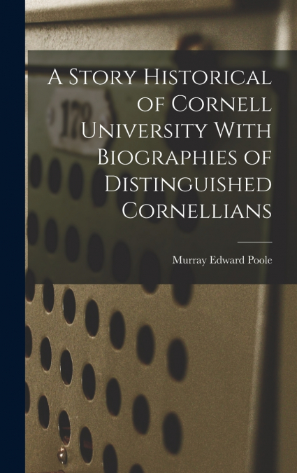 A Story Historical of Cornell University With Biographies of Distinguished Cornellians