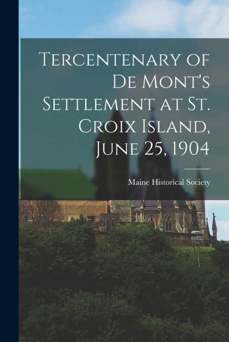 Tercentenary of De Mont’s Settlement at St. Croix Island, June 25, 1904
