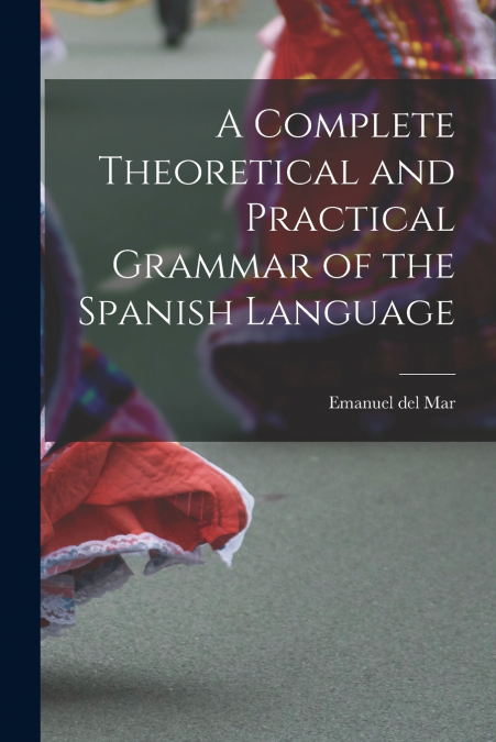 A Complete Theoretical and Practical Grammar of the Spanish Language