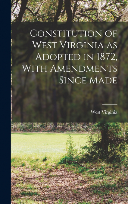 Constitution of West Virginia as Adopted in 1872, With Amendments Since Made