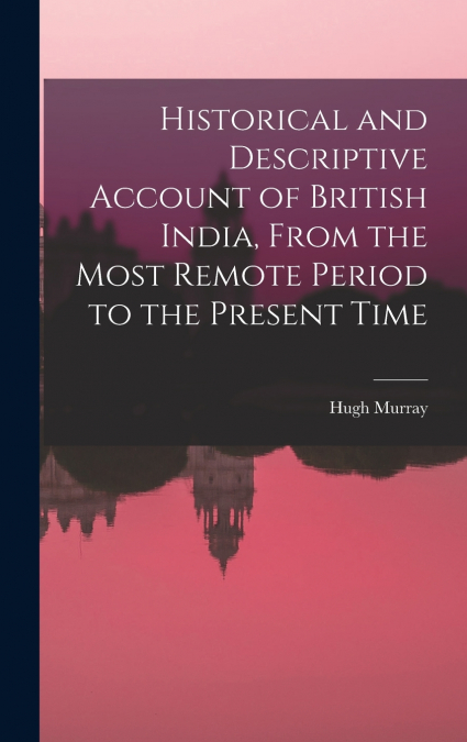 Historical and Descriptive Account of British India, From the Most Remote Period to the Present Time