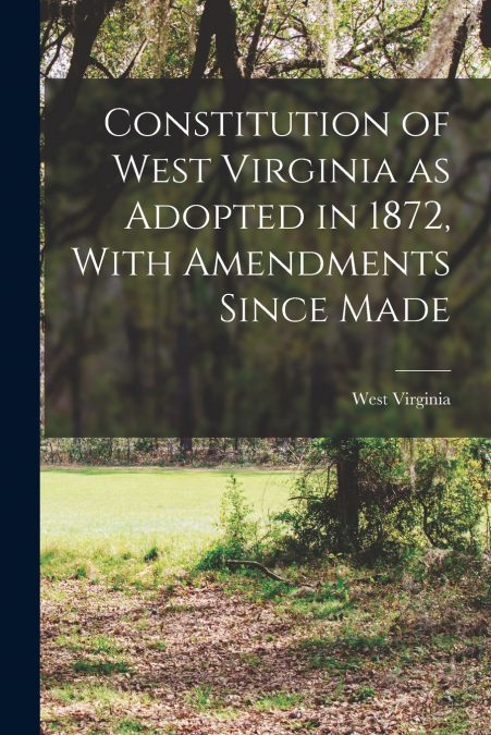 Constitution of West Virginia as Adopted in 1872, With Amendments Since Made