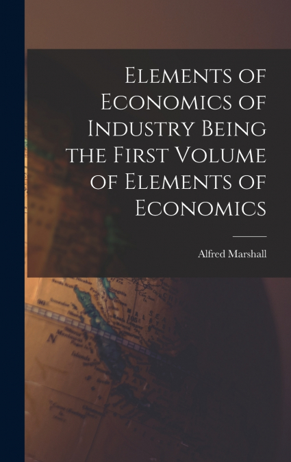 Elements of Economics of Industry Being the First Volume of Elements of Economics