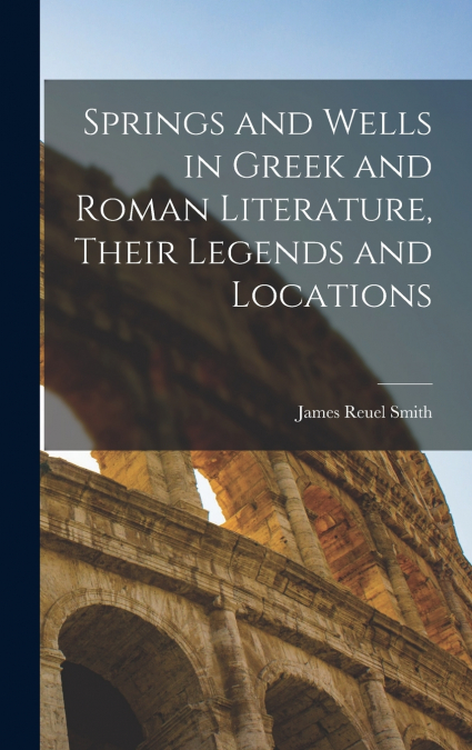 Springs and Wells in Greek and Roman Literature, Their Legends and Locations