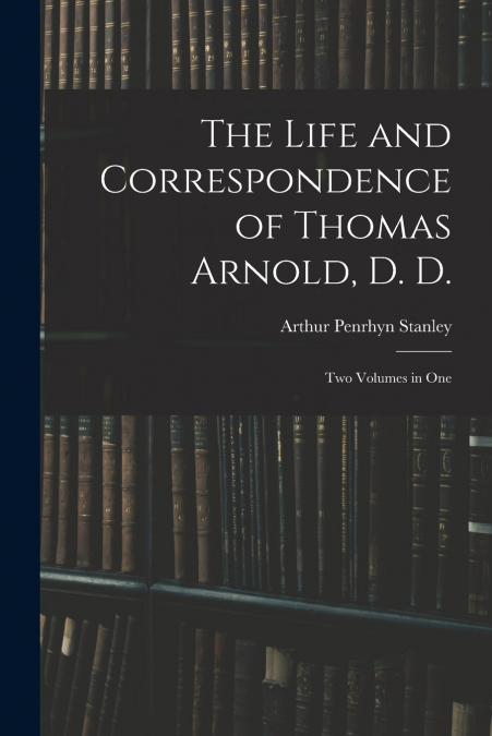 The Life and Correspondence of Thomas Arnold, D. D.