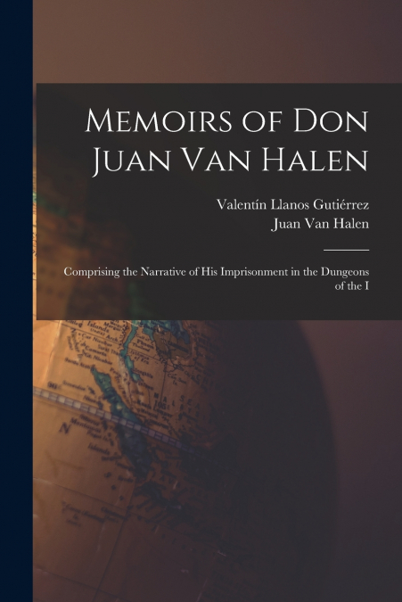 Memoirs of Don Juan van Halen; Comprising the Narrative of his Imprisonment in the Dungeons of the I