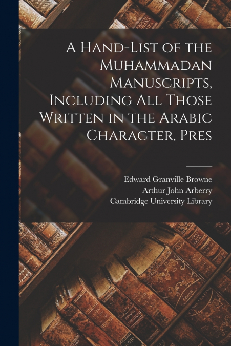 A Hand-list of the Muhammadan Manuscripts, Including all Those Written in the Arabic Character, Pres