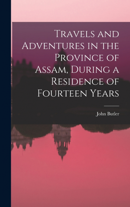 Travels and Adventures in the Province of Assam, During a Residence of Fourteen Years