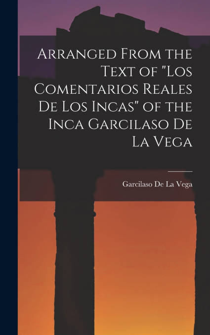 Arranged from the Text of 'Los Comentarios Reales De Los Incas' of the Inca Garcilaso De La Vega
