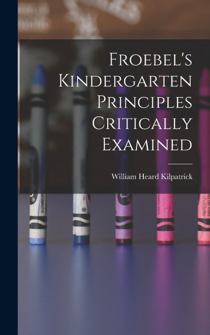Froebel’s Kindergarten Principles Critically Examined