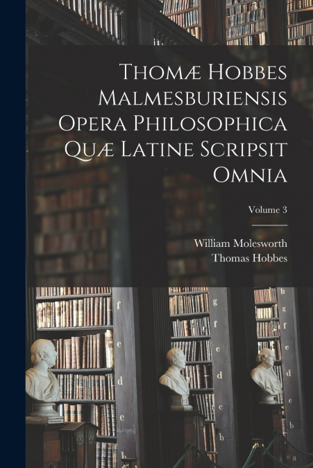 Thomæ Hobbes Malmesburiensis Opera Philosophica Quæ Latine Scripsit Omnia; Volume 3
