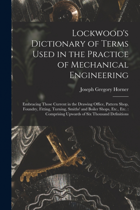 Lockwood’s Dictionary of Terms Used in the Practice of Mechanical Engineering