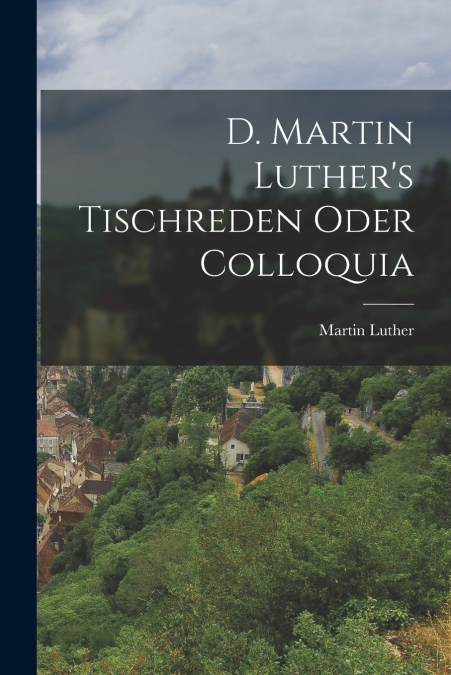 D. Martin Luther’s Tischreden Oder Colloquia