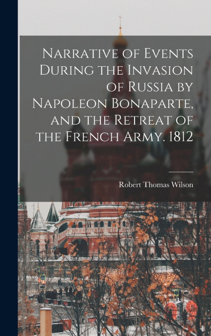 Narrative of Events During the Invasion of Russia by Napoleon Bonaparte, and the Retreat of the French Army. 1812