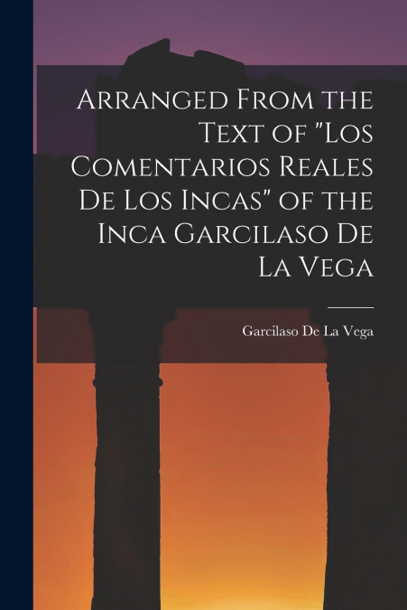 Arranged from the Text of 'Los Comentarios Reales De Los Incas' of the Inca Garcilaso De La Vega