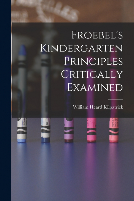 Froebel’s Kindergarten Principles Critically Examined