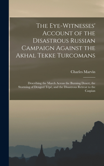 The Eye-Witnesses’ Account of the Disastrous Russian Campaign Against the Akhal Tekke Turcomans