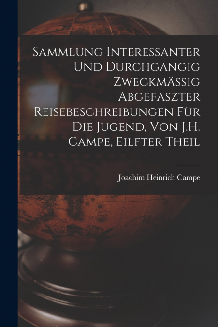 Sammlung Interessanter Und Durchgängig Zweckmässig Abgefaszter Reisebeschreibungen Für Die Jugend, Von J.H. Campe, Eilfter Theil