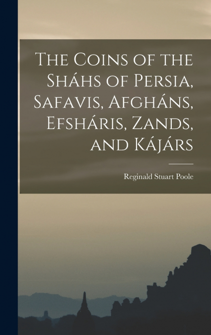 The Coins of the Sháhs of Persia, Safavis, Afgháns, Efsháris, Zands, and Kájárs