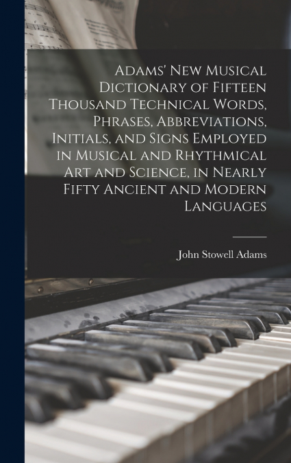 Adams’ New Musical Dictionary of Fifteen Thousand Technical Words, Phrases, Abbreviations, Initials, and Signs Employed in Musical and Rhythmical Art and Science, in Nearly Fifty Ancient and Modern La