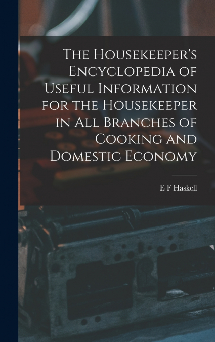 The Housekeeper’s Encyclopedia of Useful Information for the Housekeeper in All Branches of Cooking and Domestic Economy