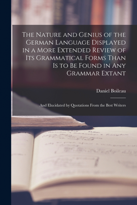 The Nature and Genius of the German Language Displayed in a More Extended Review of Its Grammatical Forms Than Is to Be Found in Any Grammar Extant