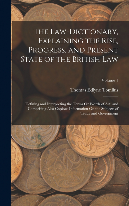The Law-Dictionary, Explaining the Rise, Progress, and Present State of the British Law
