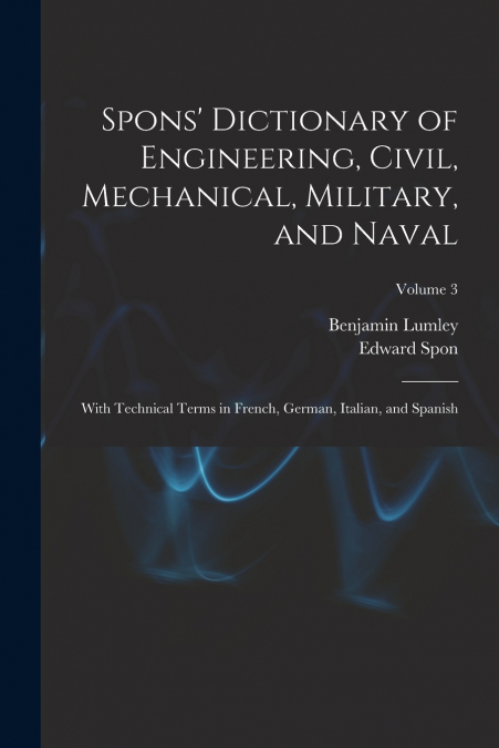 Spons’ Dictionary of Engineering, Civil, Mechanical, Military, and Naval; With Technical Terms in French, German, Italian, and Spanish; Volume 3