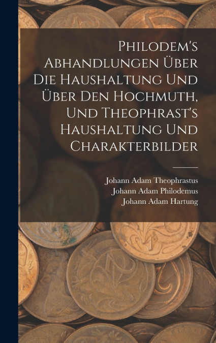 Philodem’s Abhandlungen Über Die Haushaltung Und Über Den Hochmuth, Und Theophrast’s Haushaltung Und Charakterbilder