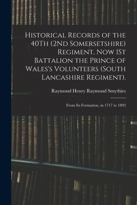 Historical Records of the 40Th (2Nd Somersetshire) Regiment, Now 1St Battalion the Prince of Wales’s Volunteers (South Lancashire Regiment).