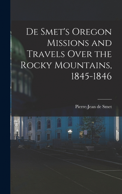 De Smet’s Oregon Missions and Travels Over the Rocky Mountains, 1845-1846