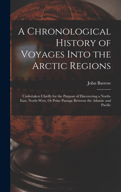 A Chronological History of Voyages Into the Arctic Regions