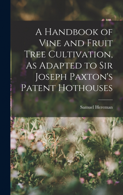 A Handbook of Vine and Fruit Tree Cultivation, As Adapted to Sir Joseph Paxton’s Patent Hothouses