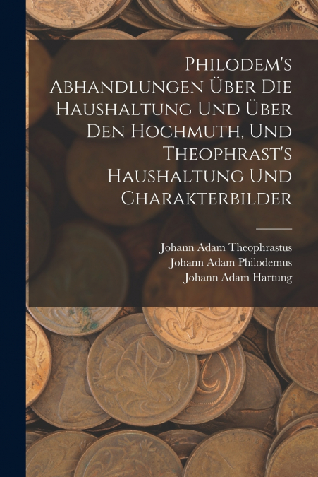 Philodem’s Abhandlungen Über Die Haushaltung Und Über Den Hochmuth, Und Theophrast’s Haushaltung Und Charakterbilder