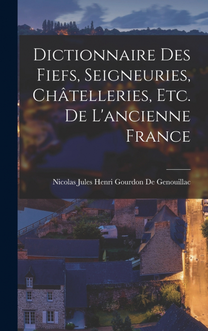 Dictionnaire Des Fiefs, Seigneuries, Châtelleries, Etc. De L’ancienne France