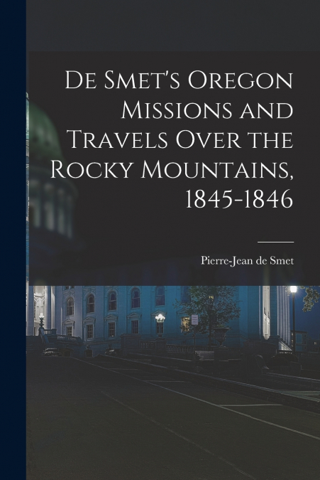 De Smet’s Oregon Missions and Travels Over the Rocky Mountains, 1845-1846
